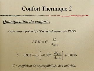 Confort Thermique 2
Quantification du confort :
«Vote moyen prédictif» (Predicted mean vote PMV)
PV M = C ·
L
Askin
C = 0.303 · exp

0.037 ·
Qm
Askin
+ 0.0275
C : coefficient de «susceptibilité» de l’individu.
 