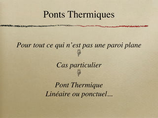 Ponts Thermiques
Pour tout ce qui n’est pas une paroi plane
☟
Cas particulier
☟
Pont Thermique
Linéaire ou ponctuel...
 
