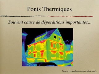 Ponts Thermiques
Souvent cause de déperditions importantes...
Nous y reviendrons un peu plus tard...
 