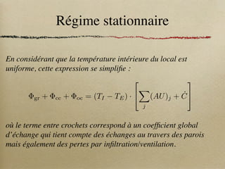 Régime stationnaire
En considérant que la température intérieure du local est
uniforme, cette expression se simplifie :
où le terme entre crochets correspond à un coefficient global
d’échange qui tient compte des échanges au travers des parois
mais également des pertes par infiltration/ventilation.
gr + cc + oc = (TI TE) ·
2
4
X
j
(AU)j + Ċ
3
5
 