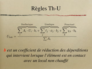 Règles Th-U
Ubât =
Surfacique
z }| {
X
i
Ai · Ui · bi +
Linéique
z }| {
X
j
`j · j · bj +
Ponctuel
z }| {
X
k
k · bk
P
Ai
b est un coefficient de réduction des déperditions
qui intervient lorsque l’élément est en contact
avec un local non chauffé
 