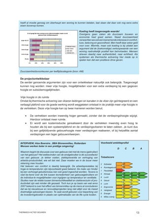heeft al moeite genoeg om überhaupt een woning te kunnen betalen, laat staan dat daar ook nog eens extra
 eisen bovenop komen.

                                                          Koeling heeft toegevoegde waarde!
                                                          Overigens gaan zaken als duurzaam bouwen en
                                                          economie heel goed samen. Naast duurzaamheid
                                                          verwachten we ook een toenemende interesse in comfort,
                                                          luxe, beleving en gezondheid. Men heeft daar zeker geld
                                                          voor over. Warmte, maar ook koeling is bij uitstek een
                                                          argument dat de (toekomstige) verkoopwaarde van een
                                                          woning nadrukkelijk positief kan beïnvloeden. Mensen
                                                          streven daarbij naar authenticiteit, naar echtheid. Als
                                                          systemen als thermische activering hier mede op in
                                                          spelen kan dat een positieve drive geven.



 Duurzaamheidsvoorkeuren per leeftijdscategorie (bron: AM)


 De projectontwikkelaar
 De eerder genoemde argumenten zijn voor een ontwikkelaar natuurlijk ook belangrijk. Toegevoegd
 kunnen nog worden: meer vrije hoogte, mogelijkheden voor een extra verdieping bij een gegeven
 hoogte en subsidiemogelijkheden.

 Vrije hoogte in de ruimte
 Omdat bij thermische activering van vloeren leidingen en kanalen in de vloer zijn geïntegreerd en een
 verlaagd plafond voor de goede werking wordt weggelaten ontstaat in de praktijk meer vrije hoogte in
 de vertrekken. Deze vrije hoogte kan op twee manieren worden benut;

     •	   De vertrekken worden inwendig hoger gemaakt, zonder dat de verdiepingshoogte wijzigt.
          Hierdoor ontstaat meer ruimte.
     •	   Er wordt een kostenreductie gerealiseerd door de vertrekken inwendig even hoog te
          houden als bij een systeemplafond en de verdiepingsvloeren te laten zakken. Je kunt dus
          bij een gelijkblijvende gebouwhoogte meer verdiepingen realiseren, of bij hetzelfde aantal
          verdiepingen een lager gebouwontwerpen.


 INTERVIEW; Atze Boerstra , BBA Binnenmilieu, Rotterdam                         Voorbeeld ambitieprofiel
 Mensen werken beter in een prettige omgeving!
                                                                                	                  D	   C	   B	        A
 Waarom begint de discussie over een gebouw niet met de mens (gebruiker)
 van het gebouw? Het welbevinden van de eindgebruiker is dé succesfactor
 van een gebouw. Je lekker voelen, ziektepreventie en verhoging van             Totaalscore
 arbeids-productiviteit, wie wil dat niet. Daar moeten we in de bouw meer
 rekening mee houden.                                                           2	 Esthetiek
 Het beleven van comfort is daarbij belangrijk. De arbeidsprestaties bij        4	 Ruimtegebruik
 hoge-re temperaturen zijn bijvoorbeeld goed bekend. De mate van hinder
                                                                                1	 Flexibiliteit
 bij een verhoogd geluidsniveau kan ook goed ingeschat worden. Tevens is
 veel be-kend over de link tussen tevredenheid van gebouwgebruikers en          9	 Klimaat

 de individue-le mogelijkheden voor ingrijpen op temperatuur en ventilatie.     8	 Lucht
 Studies naar de relatie tussen binnenluchtkwaliteit en ziekteverzuim of pro-   6	 Geluid
 ductiviteit zijn wat minder dik gezaaid. Toch kun je op basis van wat anno     6	 Licht
 2007 bekend is over het effect van binnenmilieu op de mens al concluderen      3	 Ergonomie
 dat we bij nieuwbouw en renovatieprojecten lang niet altijd voor de meest      5	 Veiligheid
 doelmatige oplossingen kiezen. Te vaak wordt gekozen voor beperking van
                                                                                6	 Energie
 de investeringskosten in plaats van optimalisatie van de life cycle kosten.
                                                                                5	 Milieu overig




thermisch actief bouwen                                                                                           13
 