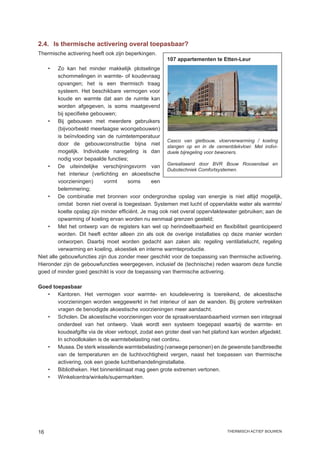 2.4.	 Is thermische activering overal toepasbaar?
Thermische activering heeft ook zijn beperkingen.
                                                      107 appartementen te Etten-Leur
     •	  Zo kan het minder makkelijk plotselinge
         schommelingen in warmte- of koudevraag
         opvangen; het is een thermisch traag
         systeem. Het beschikbare vermogen voor
         koude en warmte dat aan de ruimte kan
         worden afgegeven, is soms maatgevend
         bij specifieke gebouwen;
    •	 Bij gebouwen met meerdere gebruikers
         (bijvoorbeeld meerlaagse woongebouwen)
         is beïnvloeding van de ruimtetemperatuur
                                                        Casco van gietbouw, vloerverwarming / koeling
         door de gebouwconstructie bijna niet slangen op en in de cementdekvloer. Met indivi-
         mogelijk. Individuele naregeling is dan duele bijregeling voor bewoners.
         nodig voor bepaalde functies;
    •	 De uiteindelijke verschijningsvorm van Gerealiseerd door BVR Bouw Roosendaal en
                                                        Dubotechniek Comfortsystemen.
         het interieur (verlichting en akoestische
         voorzieningen)      vormt      soms      een
         belemmering;
    •	 De combinatie met bronnen voor ondergrondse opslag van energie is niet altijd mogelijk,
         omdat boren niet overal is toegestaan. Systemen met lucht of oppervlakte water als warmte/
         koelte opslag zijn minder efficiënt. Je mag ook niet overal oppervlaktewater gebruiken; aan de
         opwarming of koeling ervan worden nu eenmaal grenzen gesteld;
    •	 Met het ontwerp van de registers kan wel op herindeelbaarheid en flexibiliteit geanticipeerd
         worden. Dit heeft echter alleen zin als ook de overige installaties op deze manier worden
         ontworpen. Daarbij moet worden gedacht aan zaken als: regeling ventilatielucht, regeling
         verwarming en koeling, akoestiek en interne warmteproductie.
Niet alle gebouwfuncties zijn dus zonder meer geschikt voor de toepassing van thermische activering.
Hieronder zijn de gebouwfuncties weergegeven, inclusief de (technische) reden waarom deze functie
goed of minder goed geschikt is voor de toepassing van thermische activering.

Goed toepasbaar
   •	 Kantoren. Het vermogen voor warmte- en koudelevering is toereikend, de akoestische
       voorzieningen worden weggewerkt in het interieur of aan de wanden. Bij grotere vertrekken
       vragen de benodigde akoestische voorzieningen meer aandacht.
   •	 Scholen. De akoestische voorzieningen voor de spraakverstaanbaarheid vormen een integraal
       onderdeel van het ontwerp. Vaak wordt een systeem toegepast waarbij de warmte- en
       koudeafgifte via de vloer verloopt, zodat een groter deel van het plafond kan worden afgedekt.
       In schoollokalen is de warmtebelasting niet continu.
   •	 Musea. De sterk wisselende warmtebelasting (vanwege personen) en de gewenste bandbreedte
       van de temperaturen en de luchtvochtigheid vergen, naast het toepassen van thermische
       activering, ook een goede luchtbehandelinginstallatie.
   •	 Bibliotheken. Het binnenklimaat mag geen grote extremen vertonen.
   •	 Winkelcentra/winkels/supermarkten.




16                                                                             thermisch actief bouwen
 
