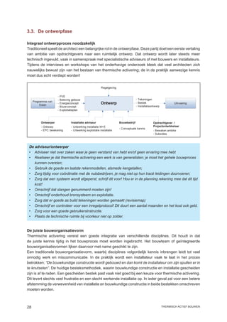 3.3.	 De ontwerpfase

Integraal ontwerpproces noodzakelijk
Traditioneel speelt de architect een belangrijke rol in de ontwerpfase. Deze partij doet een eerste vertaling
van ambitie van opdrachtgevers naar een ruimtelijk ontwerp. Dat ontwerp wordt later steeds meer
technisch ingevuld, vaak in samenspraak met specialistische adviseurs of met bouwers en installateurs.
Tijdens de interviews en workshops van het onderhavige onderzoek bleek dat veel architecten zich
nauwelijks bewust zijn van het bestaan van thermische activering; de in de praktijk aanwezige kennis
moet dus echt verdiept worden!


                                                          Regelgeving


                      - PVE
                      - Beleving gebouw                                               - Tekeningen
     Programma van
          Eisen
                      - Energieconcept                    Ontwerp                     - Bestek                      Uitvoering
                      - Bouwconcept                                                   - Installatieontwerp
                      - Exploitatieplan



          Ontwerper             Installatie adviseur                    Bouwbedrijf                 Opdrachtgever /
          - Ontwerp             - Uitwerking installatie W+E                                        Projectontwikkelaar
                                                                        - Conceptuele kennis
          - EPC berekening      - Uitwerking exploitatie installatie                                - Bewaken ambitie
                                                                                                    - Subsidies



 De adviseur/ontwerper
 •	 Adviseer niet over zaken waar je geen verstand van hebt en/of geen ervaring mee hebt
 •	 Realiseer je dat thermische activering een werk is van generalisten; je moet het gehele bouwproces
    kunnen overzien;
 •	 Gebruik de goede en laatste rekenmodellen, alsmede kengetallen;
 •	 Zorg tijdig voor coördinatie met de nutsbedrijven, je mag niet op hun tracé leidingen doorvoeren;
 •	 Zorg dat een systeem wordt afgeperst; schrijf dit voor! Hou er in de planning rekening mee dat dit tijd
    kost!
 •	 Omschrijf dat slangen genummerd moeten zijn!
 •	 Omschrijf onderhoud bronsysteem en exploitatie.
 •	 Zorg dat er goede as build tekeningen worden gemaakt (revisiemap)
 •	 Omschrijf en controleer voor een inregelprotocol! Dit duurt een aantal maanden en het kost ook geld.
 •	 Zorg voor een goede gebruikersinstructie.
 •	 Plaats de technische ruimte bij voorkeur niet op zolder.


De juiste bouworganisatievorm
Thermische activering vereist een goede integratie van verschillende disciplines. Dit houdt in dat
de juiste kennis tijdig in het bouwproces moet worden ingebracht. Het bouwteam of geïntegreerde
bouworganisatievormen lijken daarvoor met name geschikt te zijn.
Een traditionele bouworganisatievorm, waarbij disciplines volgordelijk kennis inbrengen leidt tot veel
onnodig werk en miscommunicatie. In de praktijk wordt een installateur vaak te laat in het proces
betrokken; “De bouwkundige constructie wordt gebouwd en dan komt de installateur om zijn spullen er in
te knutselen”. De huidige besteksmethodiek, waarin bouwkundige constructie en installatie gescheiden
zijn is af te raden. Een gescheiden bestek past vaak niet goed bij een keuze voor thermische activering.
Dit levert slechts veel frustratie en een slecht werkende installatie op. In ieder geval zal voor een betere
afstemming de verwevenheid van installatie en bouwkundige constructie in beide bestekken omschreven
moeten worden.



28                                                                                                           thermisch actief bouwen
 