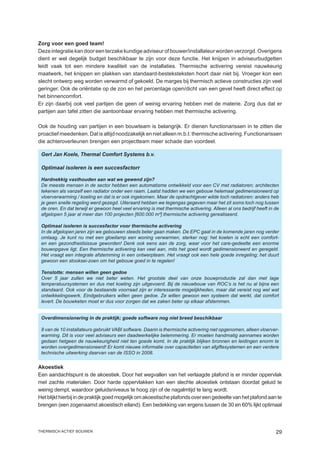Zorg voor een goed team!
Deze integratie kan door een terzake kundige adviseur of bouwer/installateur worden verzorgd. Overigens
dient er wel degelijk budget beschikbaar te zijn voor deze functie. Het knijpen in adviseurbudgetten
leidt vaak tot een mindere kwaliteit van de installaties. Thermische activering vereist nauwkeurig
maatwerk, het knippen en plakken van standaard-besteksteksten hoort daar niet bij. Vroeger kon een
slecht ontwerp weg worden verwarmd of gekoeld. De marges bij thermisch actieve constructies zijn veel
geringer. Ook de oriëntatie op de zon en het percentage open/dicht van een gevel heeft direct effect op
het binnencomfort.
Er zijn daarbij ook veel partijen die geen of weinig ervaring hebben met de materie. Zorg dus dat er
partijen aan tafel zitten die aantoonbaar ervaring hebben met thermische activering.

Ook de houding van partijen in een bouwteam is belangrijk. Er dienen functionarissen in te zitten die
proactief meedenken. Dat is altijd noodzakelijk en niet alleen m.b.t. thermische activering. Functionarissen
die achteroverleunen brengen een projectteam meer schade dan voordeel.

 Gert Jan Koele, Thermal Comfort Systems b.v.

 Optimaal isoleren is een succesfactorr

 Hardnekkig vasthouden aan wat we gewend zijn?
 De meeste mensen in de sector hebben een automatisme ontwikkeld voor een CV met radiatoren; architecten
 tekenen als vanzelf een radiator onder een raam. Laatst hadden we een gebouw helemaal gedimensioneerd op
 vloerverwarming / koeling en dat is er ook ingekomen. Maar de opdrachtgever wilde toch radiatoren: anders heb
 je geen snelle regeling werd gezegd. Uiteraard hebben we tegengas gegeven maar het zit soms toch nog tussen
 de oren. En dat terwijl er gewoon heel veel ervaring is met thermische activering. Alleen al ons bedrijf heeft in de
 afgelopen 5 jaar al meer dan 100 projecten [600.000 m²] thermische activering gerealiseerd.

 Optimaal isoleren is succesfactor voor thermische activering
 In de afgelopen jaren zijn we gebouwen steeds beter gaan maken. De EPC gaat in de komende jaren nog verder
 omlaag. Je kunt nu met een gloeilamp een woning verwarmen, sterker nog: het koelen is echt een comfort-
 en een gezondheidsissue geworden! Denk ook eens aan de zorg, waar voor het care-gedeelte een enorme
 bouwopgave ligt. Een thermische activering kan veel aan, mits het goed wordt gedimensioneerd en geregeld.
 Het vraagt een integrale afstemming in een ontwerpteam. Het vraagt ook een hele goede inregeling; het duurt
 gewoon een stooksei-zoen om het gebouw goed in te regelen!

 Tenslotte: mensen willen geen gedoe
 Over 5 jaar zullen we niet beter weten. Het grootste deel van onze bouwproductie zal dan met lage
 temperatuursystemen en dus met koeling zijn uitgevoerd. Bij de nieuwbouw van ROC’s is het nu al bijna een
 standaard. Ook voor de bestaande voorraad zijn er interessante mogelijkheden, maar dat vereist nog wel wat
 ontwikkelingswerk. Eindgebruikers willen geen gedoe. Ze willen gewoon een systeem dat werkt, dat comfort
 levert. De bouwketen moet er dus voor zorgen dat we zaken beter op elkaar afstemmen.


 Overdimensionering in de praktijk; goede software nog niet breed beschikbaar

 8 van de 10 installateurs gebruikt VABI software. Daarin is thermische activering niet opgenomen, alleen vloerver-
 warming. Dit is voor veel adviseurs een daadwerkelijke belemmering. Er moeten handmatig aannames worden
 gedaan hetgeen de nauwkeurigheid niet ten goede komt. In de praktijk blijken bronnen en leidingen enorm te
 worden overgedimensioneerd! Er komt nieuwe informatie over capaciteiten van afgiftesystemen en een verdere
 technische uitwerking daarvan van de ISSO in 2008.

Akoestiek
Een aandachtspunt is de akoestiek. Door het wegvallen van het verlaagde plafond is er minder oppervlak
met zachte materialen. Door harde oppervlakken kan een slechte akoestiek ontstaan doordat geluid te
weinig dempt, waardoor geluidsniveaus te hoog zijn of de nagalmtijd te lang wordt.
Het blijkt hierbij in de praktijk goed mogelijk om akoestische plafonds over een gedeelte van het plafond aan te
brengen (een zogenaamd akoestisch eiland). Een bedekking van ergens tussen de 30 en 60% lijkt optimaal



thermisch actief bouwen                                                                                            29
 