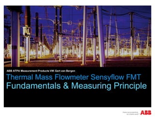 Thermal Mass Flowmeter Sensyflow FMT
Fundamentals & Measuring Principle
ABB ATPA Measurement Products VIK Gert van Bergen
 