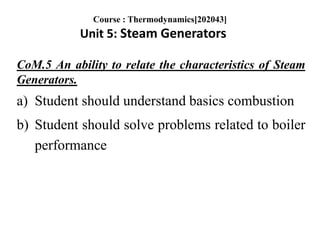 CoM.5 An ability to relate the characteristics of Steam
Generators.
a) Student should understand basics combustion
b) Student should solve problems related to boiler
performance
Course : Thermodynamics[202043]
Unit 5: Steam Generators
 