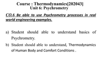 CO.6 Be able to use Psychrometry processes in real
world engineering examples.
a) Student should able to understand basics of
Psychrometry.
b) Student should able to understand, Thermodynamics
of Human Body and Comfort Conditions .
Course : Thermodynamics[202043]
Unit 6: Psychrometry
 