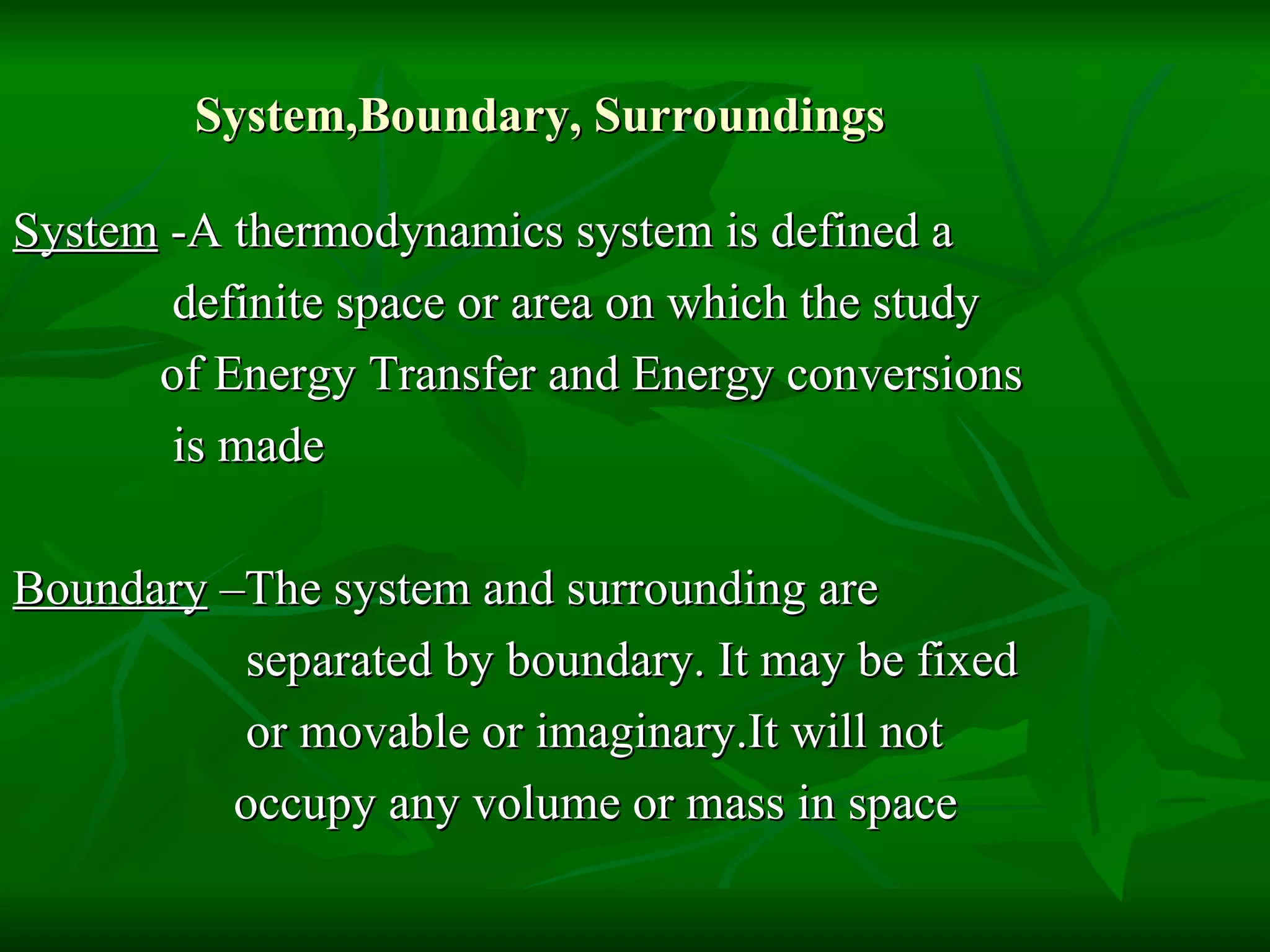 System,Boundary, Surroundings System  -A thermodynamics system is defined a definite space or area on which the study of Energy Transfer and Energy conversions is made Boundary  –The system and surrounding are  separated by boundary. It may be fixed or movable or imaginary.It will not occupy any volume or mass in space  