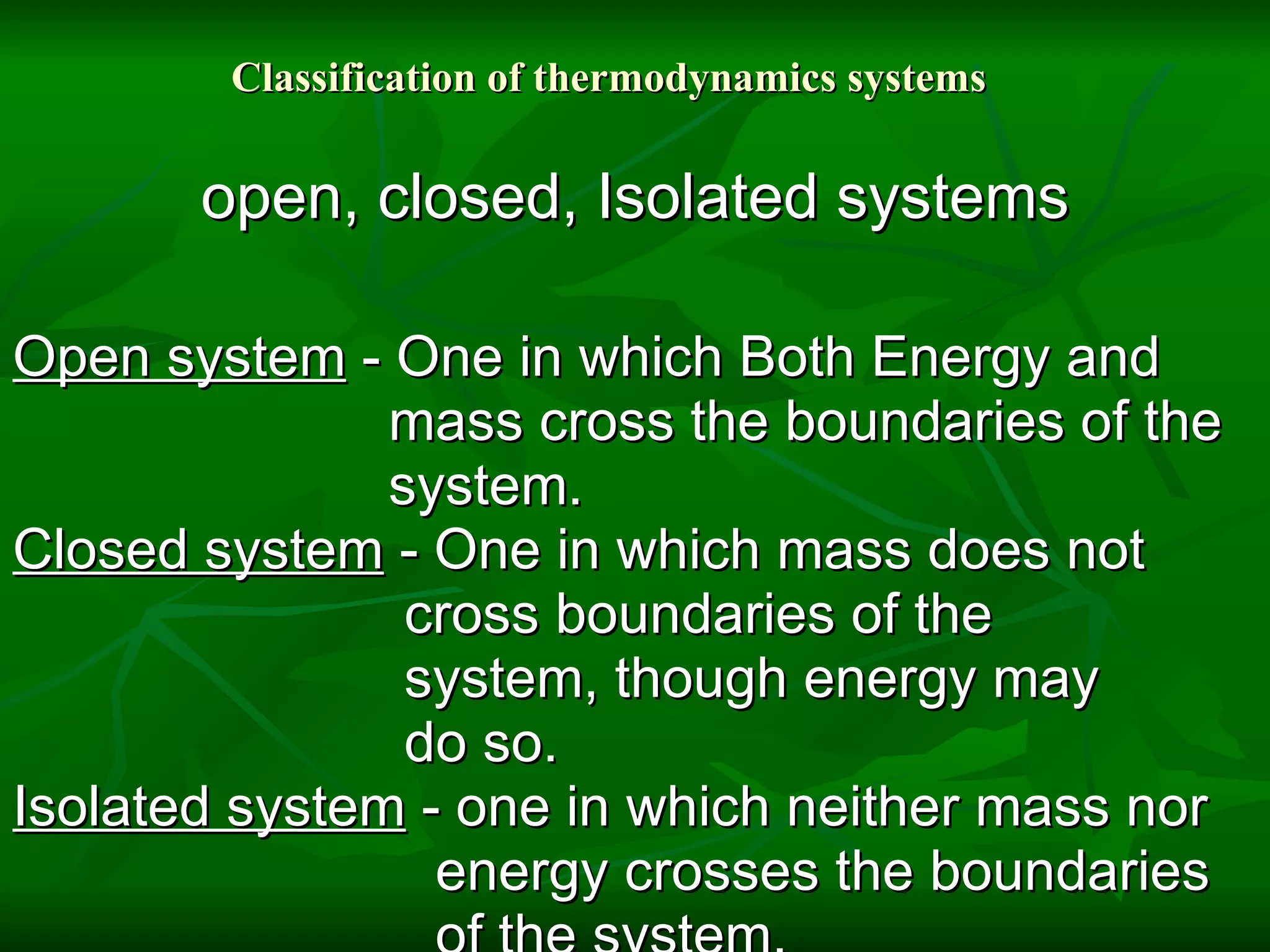 Classification of thermodynamics systems open, closed, Isolated systems Open system  - One in which Both Energy and                           mass cross the boundaries of the                          system.  Closed system  - One in which mass does not                            cross boundaries of the                            system, though energy may                            do so.  Isolated system  - one in which neither mass nor                             energy crosses the boundaries                             of the system. 