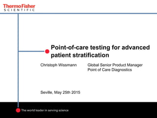 Point-of-care testing for advanced
patient stratification
Christoph Wissmann Global Senior Product Manager
Point of Care Diagnostics
Seville, May 25th 2015
 