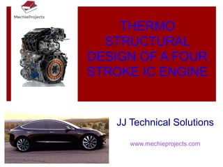 THERMO
STRUCTURAL
DESIGN OF A FOUR
STROKE IC ENGINE
JJ Technical Solutions
www.mechieprojects.com
 