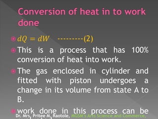  𝑑𝑄 = 𝑑𝑊 ---------(2)
 This is a process that has 100%
conversion of heat into work.
 The gas enclosed in cylinder and
fitted with piston undergoes a
change in its volume from state A to
B.
 work done in this process can beDr. Mrs. Pritee M. Raotole, MGSM’s Arts Science and Commerce,
 