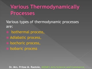 Various types of thermodynamic processes
are:
 Isothermal process,
 Adiabatic process,
 Isochoric process,
 Isobaric process
Dr. Mrs. Pritee M. Raotole, MGSM’s Arts Science and Commerce,
 