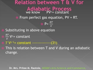 we know PV 𝛾= constant
 From perfect gas equation, PV = RT.
 P=
𝑅𝑇
𝑉
 Substituting in above equation

𝑅𝑇
𝑉
V 𝛾= constant
 𝑇 V 𝛾_1= constant --------------(31)
 This is relation between T and V during an adiabatic
change.
Dr. Mrs. Pritee M. Raotole, MGSM’s Arts Science and Commerce,
 