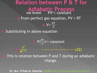 we know PV 𝛾= constant
 From perfect gas equation, PV = RT
 V=
𝑅𝑇
𝑃
 Substituting in above equation
 P(
𝑅𝑇
𝑃
) 𝛾= constant

𝑻
𝜸
𝑷 𝛾−1 ------------------------(32)
 This is relation between P and T during an adiabatic
change.
Dr. Mrs. Pritee M. Raotole, MGSM’s Arts Science and Commerce,
 