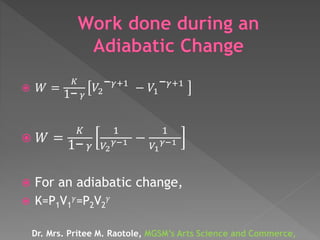  𝑊 =
𝐾
1− 𝛾
𝑉2
− 𝛾+1
− 𝑉1
− 𝛾+1
 𝑊 =
𝐾
1− 𝛾
1
𝑉2
𝛾−1 −
1
𝑉1
𝛾−1
 For an adiabatic change,
 K=P1V1
𝛾=P2V2
𝛾
Dr. Mrs. Pritee M. Raotole, MGSM’s Arts Science and Commerce,
 