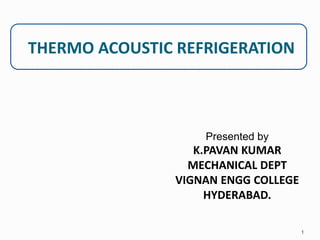THERMO ACOUSTIC REFRIGERATION
1
Presented by
K.PAVAN KUMAR
MECHANICAL DEPT
VIGNAN ENGG COLLEGE
HYDERABAD.
 