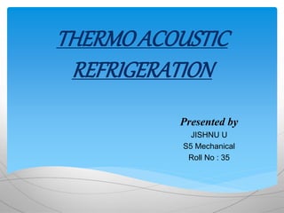 THERMOACOUSTIC
REFRIGERATION
Presented by
JISHNU U
S5 Mechanical
Roll No : 35
 