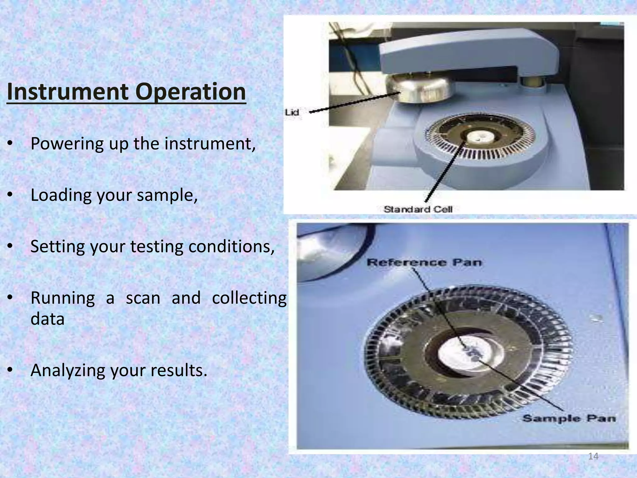 Instrument Operation 
• Powering up the instrument, 
• Loading your sample, 
• Setting your testing conditions, 
• Running a scan and collecting 
data 
• Analyzing your results. 
14 
 