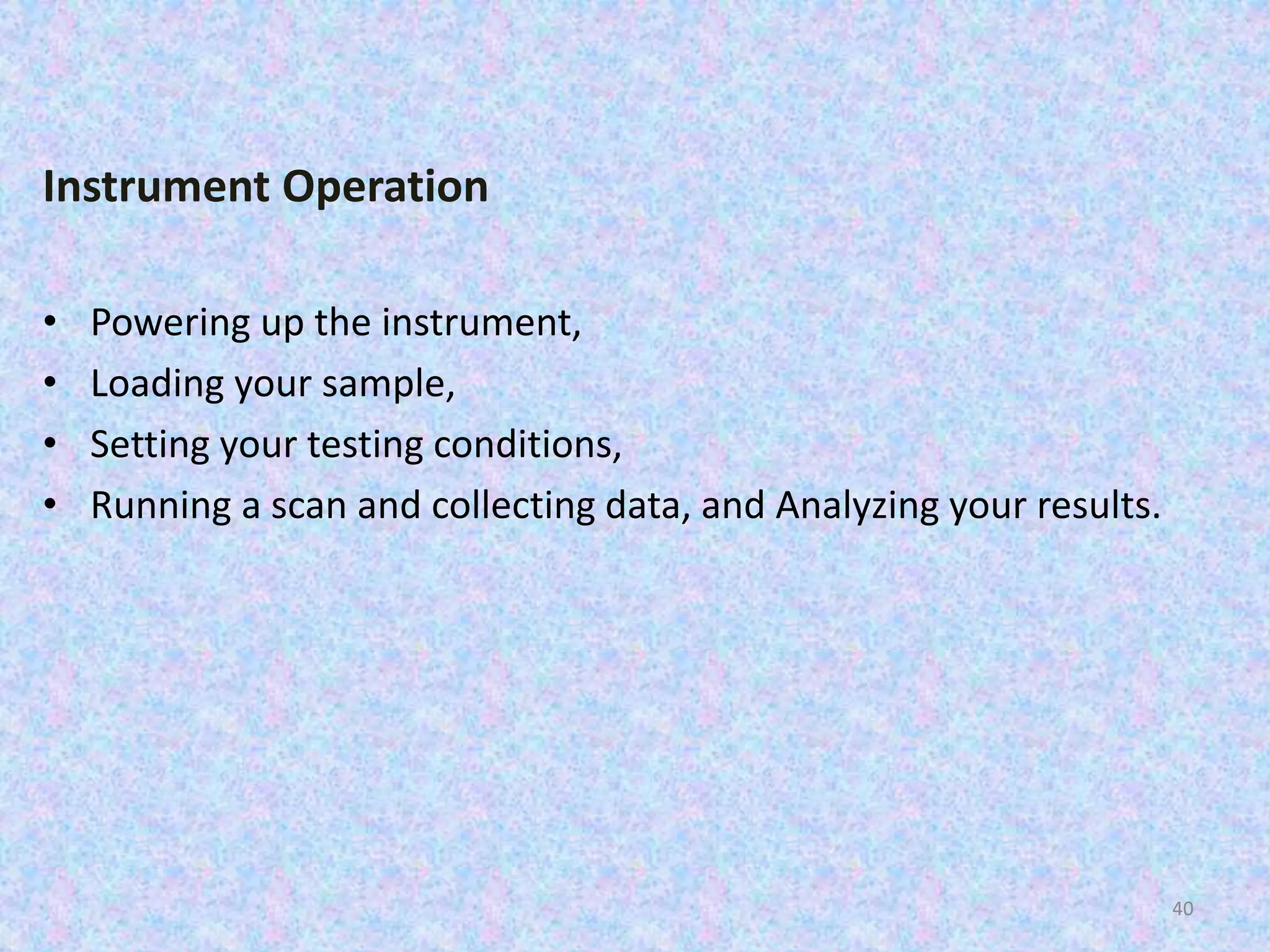 Instrument Operation 
• Powering up the instrument, 
• Loading your sample, 
• Setting your testing conditions, 
• Running a scan and collecting data, and Analyzing your results. 
40 
 