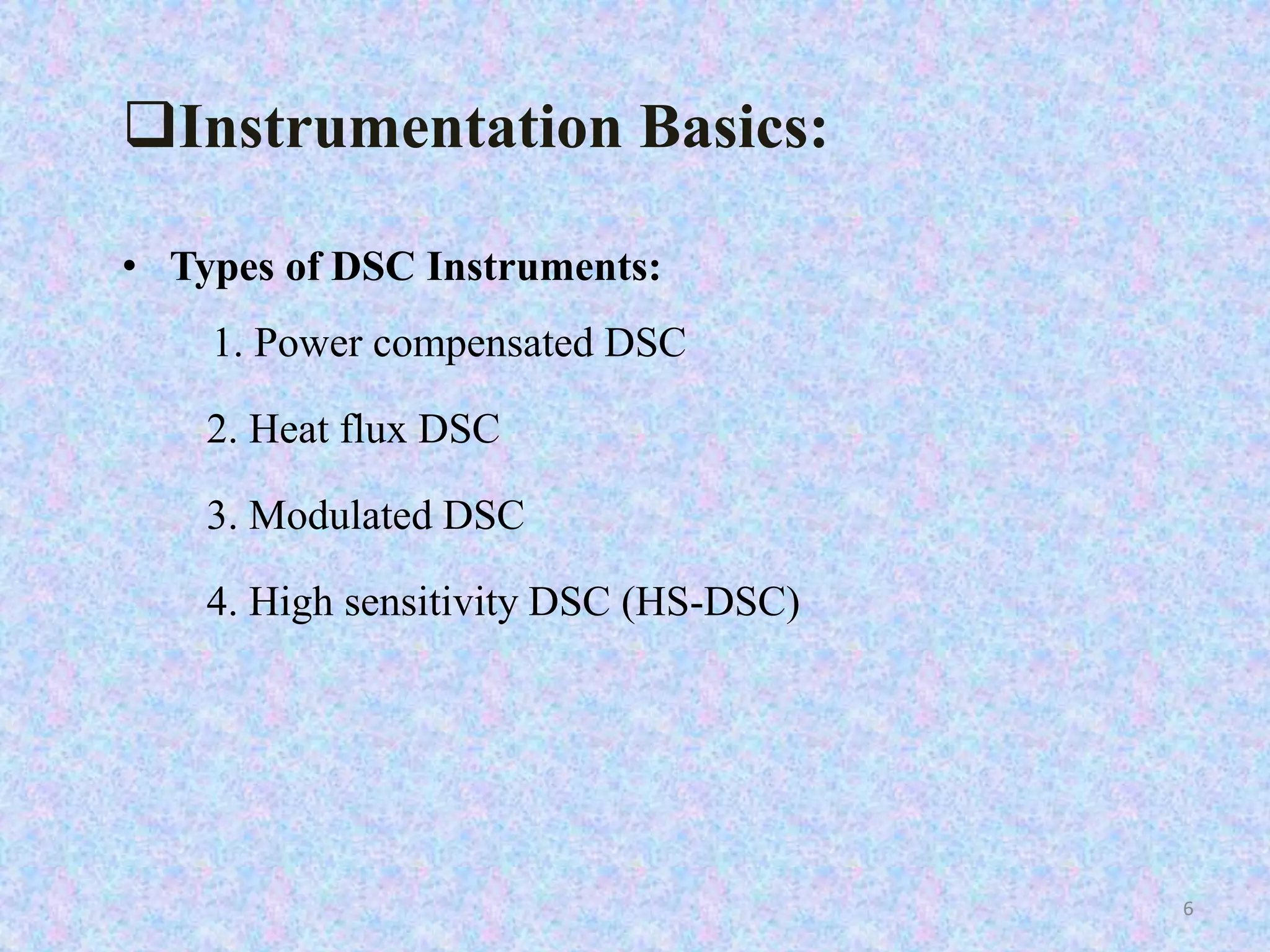 Instrumentation Basics: 
• Types of DSC Instruments: 
1. Power compensated DSC 
2. Heat flux DSC 
3. Modulated DSC 
4. High sensitivity DSC (HS-DSC) 
6 
 