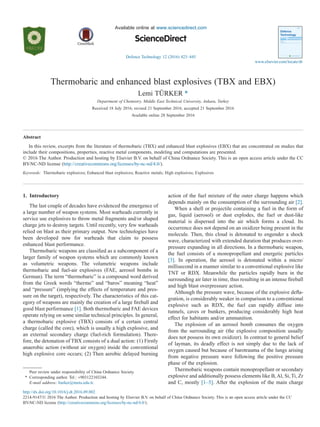 Thermobaric and enhanced blast explosives (TBX and EBX)
Lemi TÜRKER *
Department of Chemistry, Middle East Technical University, Ankara, Turkey
Received 18 July 2016; revised 21 September 2016; accepted 21 September 2016
Available online 28 September 2016
Abstract
In this review, excerpts from the literature of thermobaric (TBX) and enhanced blast explosives (EBX) that are concentrated on studies that
include their compositions, properties, reactive metal components, modeling and computations are presented.
© 2016 The Author. Production and hosting by Elsevier B.V. on behalf of China Ordnance Society. This is an open access article under the CC
BY-NC-ND license (http://creativecommons.org/licenses/by-nc-nd/4.0/).
Keywords: Thermobaric explosives; Enhanced blast explosives; Reactive metals; High explosives; Explosives
1. Introductory
The last couple of decades have evidenced the emergence of
a large number of weapon systems. Most warheads currently in
service use explosives to throw metal fragments and/or shaped
charge jets to destroy targets. Until recently, very few warheads
relied on blast as their primary output. New technologies have
been developed now for warheads that claim to possess
enhanced blast performance.
Thermobaric weapons are classiﬁed as a subcomponent of a
larger family of weapon systems which are commonly known
as volumetric weapons. The volumetric weapons include
thermobaric and fuel-air explosives (FAE, aerosol bombs in
German). The term “thermobaric” is a compound word derived
from the Greek words “therme” and “baros” meaning “heat”
and “pressure” (implying the effects of temperature and pres-
sure on the target), respectively. The characteristics of this cat-
egory of weapons are mainly the creation of a large ﬁreball and
good blast performance [1]. Both thermobaric and FAE devices
operate relying on some similar technical principles. In general,
a thermobaric explosive (TBX) consists of a certain central
charge (called the core), which is usually a high explosive, and
an external secondary charge (fuel-rich formulation). There-
fore, the detonation of TBX consists of a dual action: (1) Firstly
anaerobic action (without air oxygen) inside the conventional
high explosive core occurs; (2) Then aerobic delayed burning
action of the fuel mixture of the outer charge happens which
depends mainly on the consumption of the surrounding air [2].
When a shell or projectile containing a fuel in the form of
gas, liquid (aerosol) or dust explodes, the fuel or dust-like
material is dispersed into the air which forms a cloud. Its
occurrence does not depend on an oxidizer being present in the
molecule. Then, this cloud is detonated to engender a shock
wave, characterized with extended duration that produces over-
pressure expanding in all directions. In a thermobaric weapon,
the fuel consists of a monopropellant and energetic particles
[3]. In operation, the aerosol is detonated within a micro/
millisecond in a manner similar to a conventional explosive like
TNT or RDX. Meanwhile the particles rapidly burn in the
surrounding air later in time, thus resulting in an intense ﬁreball
and high blast overpressure action.
Although the pressure wave, because of the explosive deﬂa-
gration, is considerably weaker in comparison to a conventional
explosive such as RDX, the fuel can rapidly diffuse into
tunnels, caves or bunkers, producing considerably high heat
effect for habitants and/or ammunition.
The explosion of an aerosol bomb consumes the oxygen
from the surrounding air (the explosive composition usually
does not possess its own oxidizer). In contrast to general belief
of layman, its deadly effect is not simply due to the lack of
oxygen caused but because of barotrauma of the lungs arising
from negative pressure wave following the positive pressure
phase of the explosion.
Thermobaric weapons contain monopropellant or secondary
explosive and additionally possess elements like B,Al, Si, Ti, Zr
and C, mostly [1–5]. After the explosion of the main charge
Peer review under responsibility of China Ordnance Society.
* Corresponding author. Tel.: +903122103244.
E-mail address: lturker@metu.edu.tr.
http://dx.doi.org/10.1016/j.dt.2016.09.002
2214-9147/© 2016 The Author. Production and hosting by Elsevier B.V. on behalf of China Ordnance Society. This is an open access article under the CC
BY-NC-ND license (http://creativecommons.org/licenses/by-nc-nd/4.0/).
Available online at www.sciencedirect.com
Defence Technology 12 (2016) 423–445
www.elsevier.com/locate/dt
ScienceDirect
 