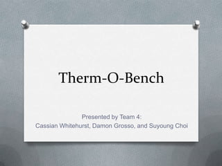 Therm-O-Bench

               Presented by Team 4:
Cassian Whitehurst, Damon Grosso, and Suyoung Choi
 