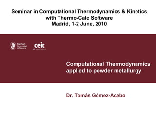 Seminar in Computational Thermodynamics & Kinetics
             with Thermo-Calc Software
               Madrid, 1-2 June, 2010




                    Computational Thermodynamics
                    applied to powder metallurgy



                    Dr. Tomás Gómez-Acebo
 