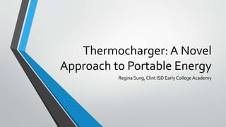 Thermocharger: A Novel
Approach to Portable Energy
Regina Sung, Clint ISD Early College Academy
 