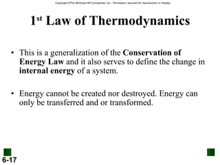 1 st  Law of Thermodynamics This is a generalization of the  Conservation of Energy Law  and it also serves to define the change in  internal energy  of a system. Energy cannot be created nor destroyed. Energy can only be transferred and or transformed. 