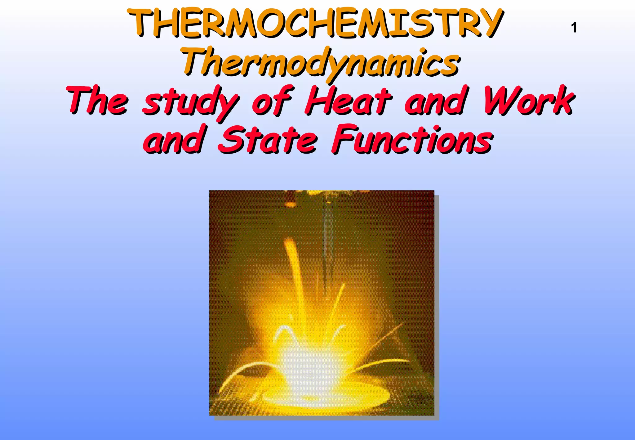 1THERMOCHEMISTRYTHERMOCHEMISTRY
ThermodynamicsThermodynamics
The study of Heat and WorkThe study of Heat and Work
and State Functionsand State Functions
 