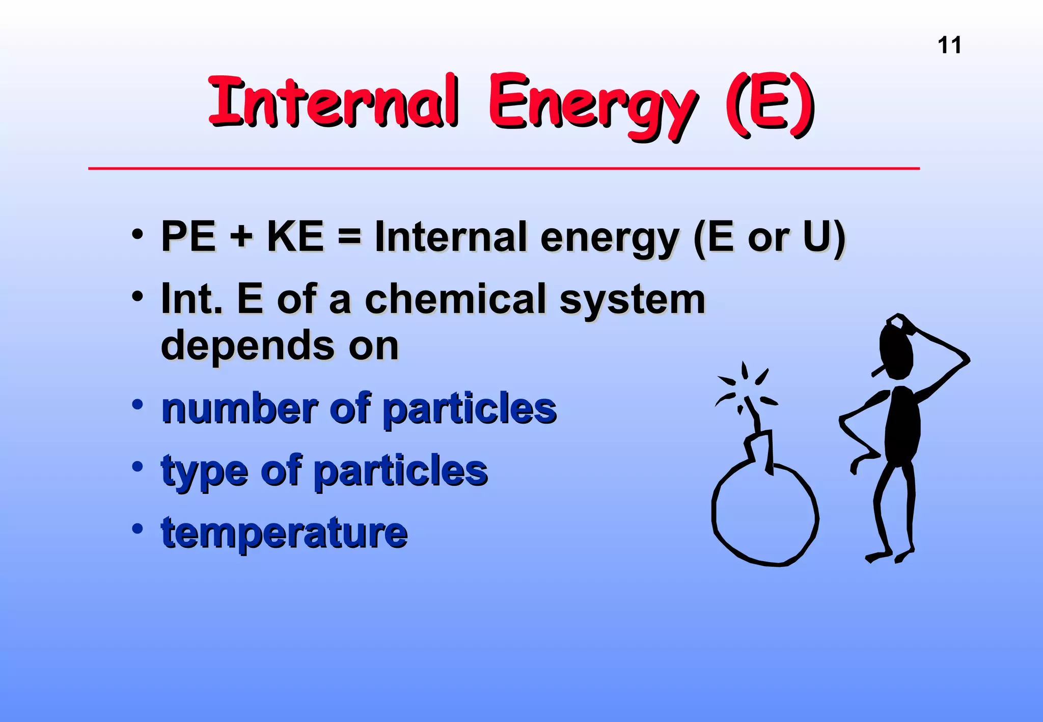 11
Internal Energy (E)Internal Energy (E)
• PE + KE = Internal energy (E or U)PE + KE = Internal energy (E or U)
• Int. E of a chemical systemInt. E of a chemical system
depends ondepends on
• number of particlesnumber of particles
• type of particlestype of particles
• temperaturetemperature
 