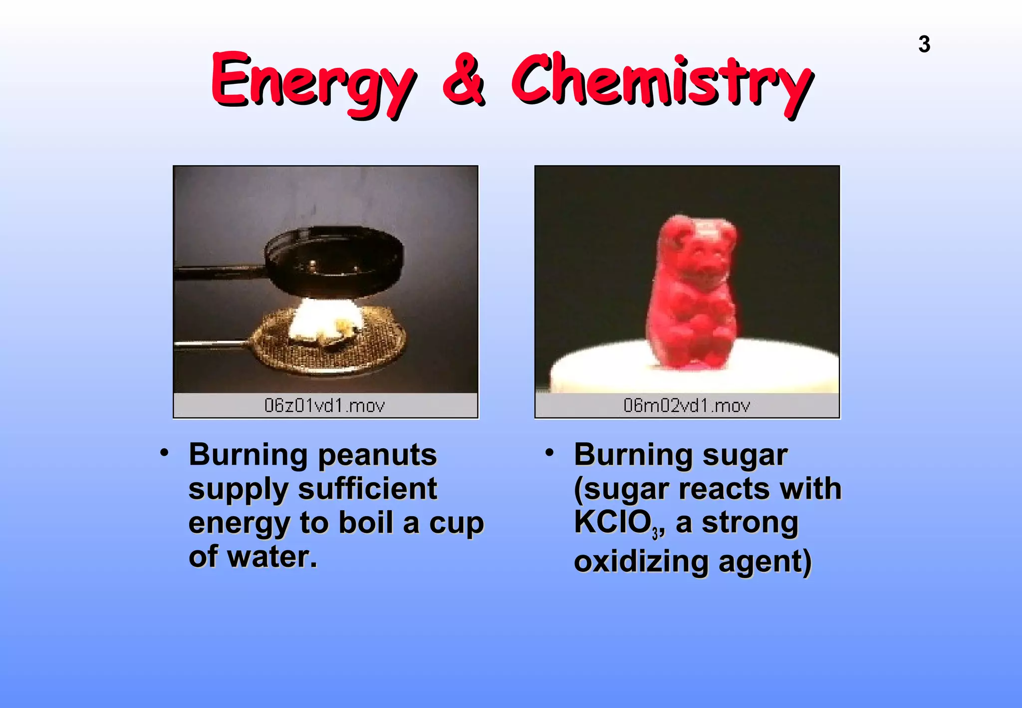 3
Energy & ChemistryEnergy & Chemistry
• Burning peanutspeanuts
supply sufficientsupply sufficient
energy to boil a cupenergy to boil a cup
of water.of water.
• Burning sugarBurning sugar
(sugar reacts with(sugar reacts with
KClOKClO33, a strong, a strong
oxidizing agent)oxidizing agent)
 