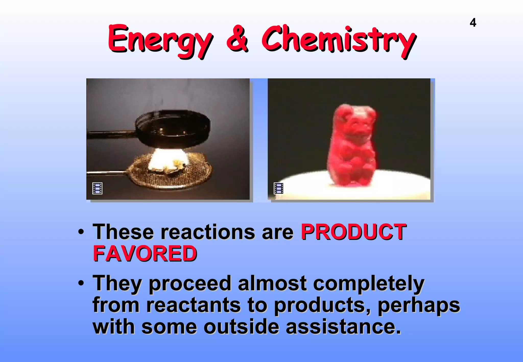 4
Energy & ChemistryEnergy & Chemistry
• These reactions areThese reactions are PRODUCTPRODUCT
FAVOREDFAVORED
• They proceed almost completelyThey proceed almost completely
from reactants to products, perhapsfrom reactants to products, perhaps
with some outside assistance.with some outside assistance.
 