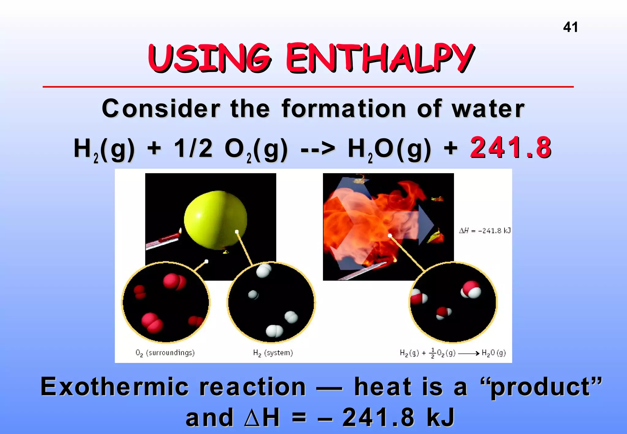 41
Consider the formation of waterConsider the formation of water
HH22(g) + 1/2 O(g) + 1/2 O22(g) --> H(g) --> H22O(g) +O(g) + 241.8241.8
kJkJ
USING ENTHALPYUSING ENTHALPY
Exothermic reaction — heat is a “product”Exothermic reaction — heat is a “product”
and H = – 241.8 kJ∆and H = – 241.8 kJ∆
 