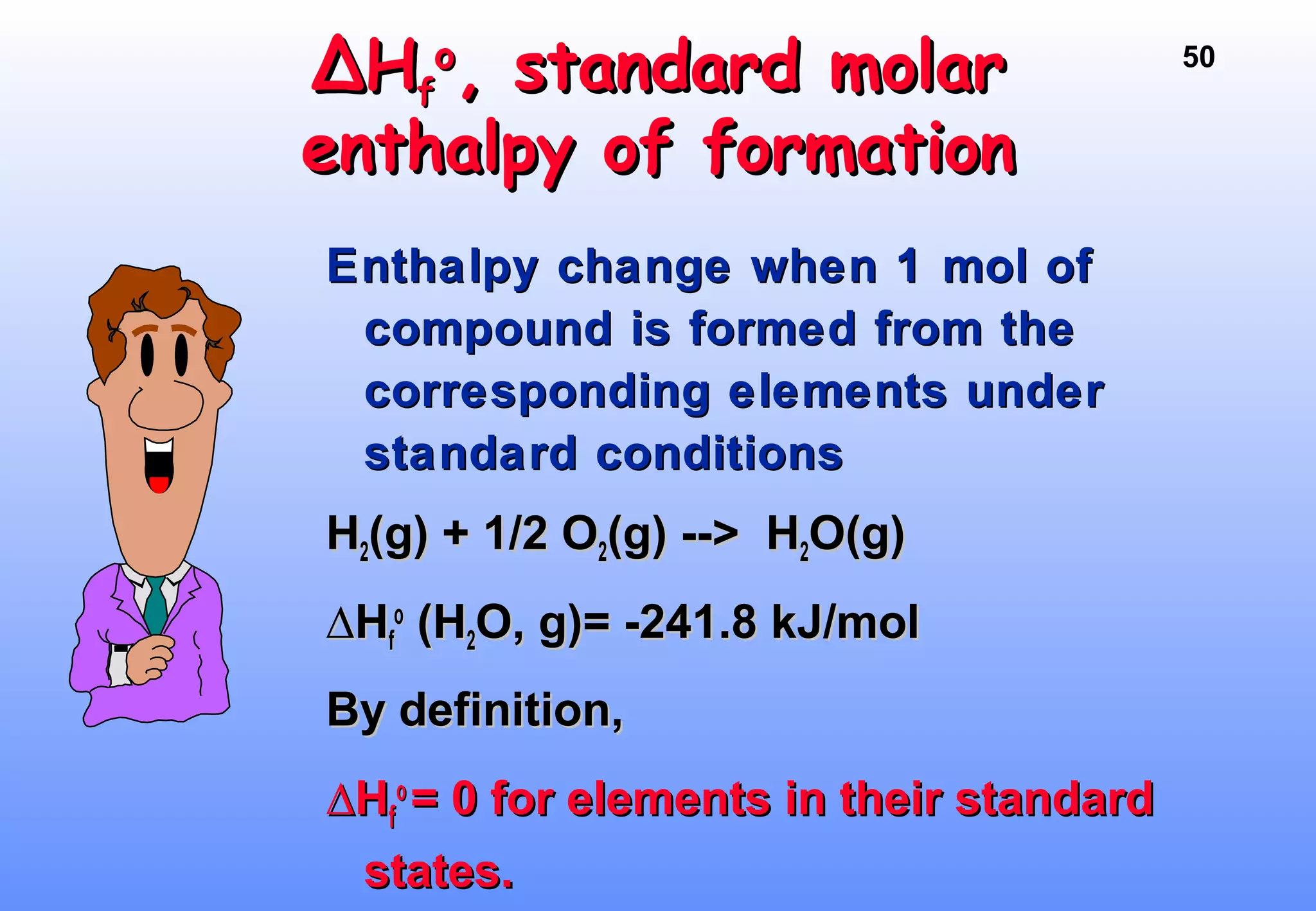 50
∆∆HHff
oo
, standard molar, standard molar
enthalpy of formationenthalpy of formation
Enthalpy change when 1 mol ofEnthalpy change when 1 mol of
compound is formed from thecompound is formed from the
corresponding elements undercorresponding elements under
standard conditionsstandard conditions
HH22(g) + 1/2 O(g) + 1/2 O22(g) --> H(g) --> H22O(g)O(g)
∆∆HHff
oo
(H(H22O, g)= -241.8 kJ/molO, g)= -241.8 kJ/mol
By definition,By definition,
∆∆HHff
oo
= 0 for elements in their standard= 0 for elements in their standard
states.states.
 