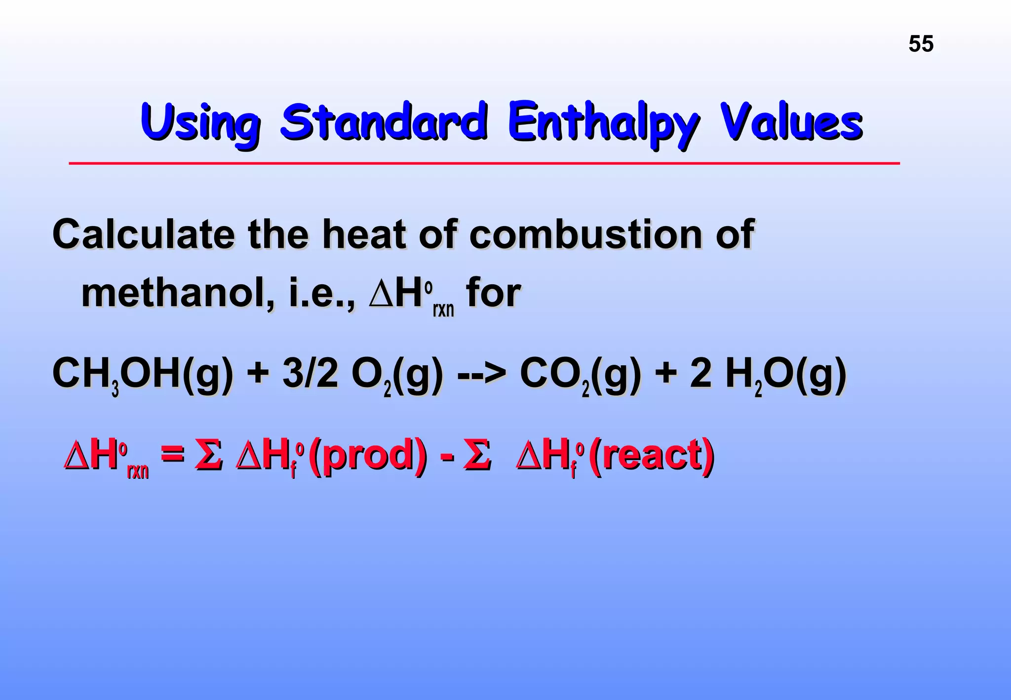 55
Using Standard Enthalpy ValuesUsing Standard Enthalpy Values
Calculate the heat of combustion ofCalculate the heat of combustion of
methanol, i.e., ∆Hmethanol, i.e., ∆Hoo
rxnrxn forfor
CHCH33OH(g) + 3/2 OOH(g) + 3/2 O22(g) --> CO(g) --> CO22(g) + 2 H(g) + 2 H22O(g)O(g)
∆∆HHoo
rxnrxn == ΣΣ ∆H∆Hff
oo
(prod) -(prod) - ΣΣ ∆H∆Hff
oo
(react)(react)
 