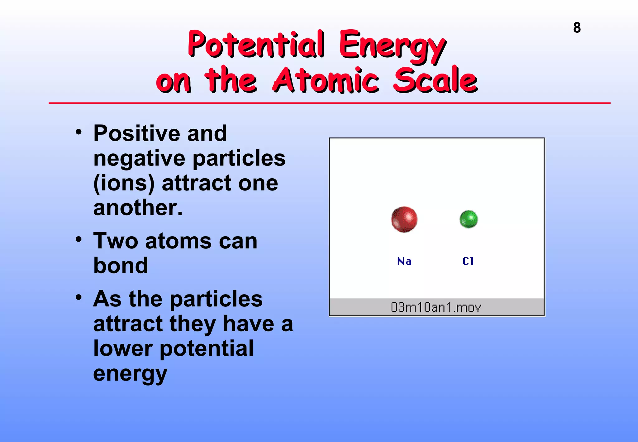 8
• Positive and
negative particles
(ions) attract one
another.
• Two atoms can
bond
• As the particles
attract they have a
lower potential
energy
Potential EnergyPotential Energy
on the Atomic Scaleon the Atomic Scale
 