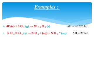  4Fe(s) + 3 O 2 (g) → 2F e 2 O 3 (s) ΔH = ─1625 kJ
 N H 4 N O 3 (s) → N H 4 + (aq) + N O 3
─ (aq) ΔH = 27 kJ
Examples :
 