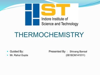 THERMOCHEMISTRY
 Guided By: Presented By : Shivang Bansal
 Mr. Rahul Gupta (0818CM141011)
 