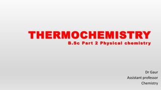 Dr Gaur
Assistant professor
Chemistry
THERMOCHEMISTRY
B.Sc Par t 2 Physical chemistr y
 