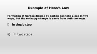 Example of Hess’s Law
Formation of Carbon dioxide by carbon can take place in two
ways, but the enthalpy change is same from both the ways.
i) In single step
ii) In two steps
 
