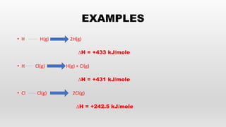EXAMPLES
• H H(g) 2H(g)
∆H = +433 kJ/mole
• H Cl(g) H(g) + Cl(g)
∆H = +431 kJ/mole
• Cl Cl(g) 2Cl(g)
∆H = +242.5 kJ/mole
 