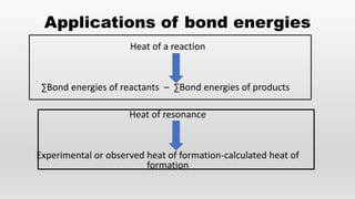 Applications of bond energies
Heat of a reaction
∑Bond energies of reactants – ∑Bond energies of products
Heat of resonance
Experimental or observed heat of formation-calculated heat of
formation
 