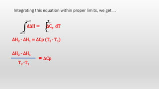 Integrating this equation within proper limits, we get….
d∆H = ∆Cp dT
∆H2 - ∆H1 = ∆Cp (T2 - T1)
∆H2 - ∆H1
∫∆H1
∆H2
∫T1
T2
T2 -T1
= ∆Cp
 