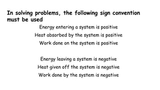 In solving problems, the following sign convention
must be used
Energy entering a system is positive
Heat absorbed by the system is positive
Work done on the system is positive
Energy leaving a system is negative
Heat given off the system is negative
Work done by the system is negative
 