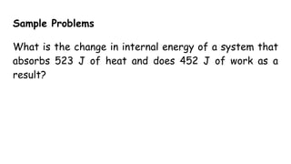 Sample Problems
What is the change in internal energy of a system that
absorbs 523 J of heat and does 452 J of work as a
result?
 