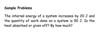 Sample Problems
The internal energy of a system increases by 20 J and
the quantity of work done on a system is 50 J. Is the
heat absorbed or given off? By how much?
 