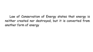 Law of Conservation of Energy states that energy is
neither created nor destroyed, but it is converted from
another form of energy
 
